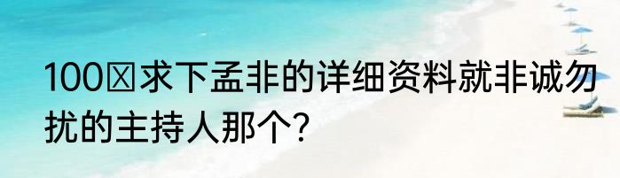 100 求下孟非的详细资料就非诚勿扰的主持人那个?