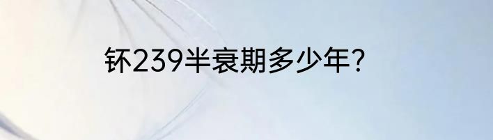 钚239半衰期多少年？