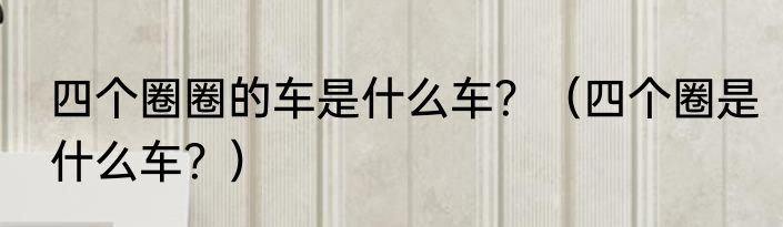 四个圈圈的车是什么车？（四个圈是什么车？）