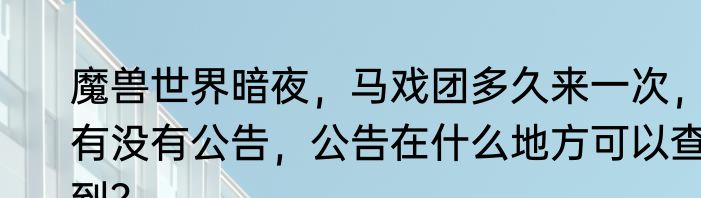 魔兽世界暗夜，马戏团多久来一次，有没有公告，公告在什么地方可以查到？
