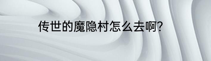 传世的魔隐村怎么去啊？