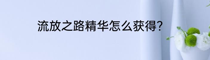 流放之路精华怎么获得？