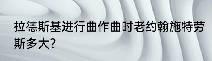 拉德斯基进行曲作曲时老约翰施特劳斯多大？