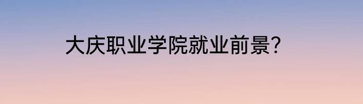 大庆职业学院就业前景？