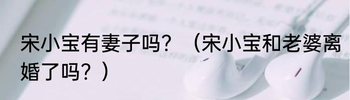 宋小宝有妻子吗？（宋小宝和老婆离婚了吗？）