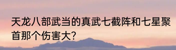 天龙八部武当的真武七截阵和七星聚首那个伤害大？