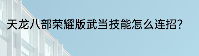 天龙八部荣耀版武当技能怎么连招？