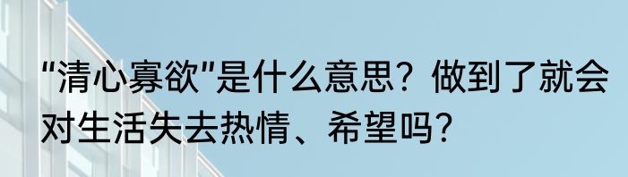 “清心寡欲”是什么意思？做到了就会对生活失去热情、希望吗？
