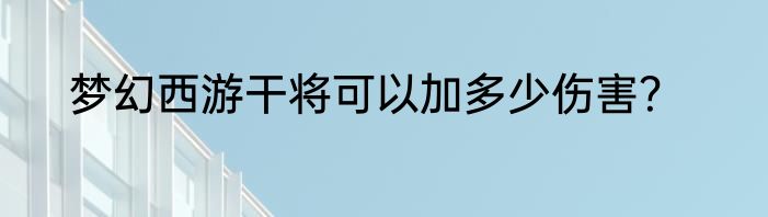梦幻西游干将可以加多少伤害？