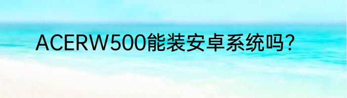ACERW500能装安卓系统吗？