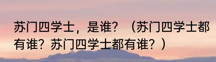 苏门四学士，是谁？（苏门四学士都有谁？苏门四学士都有谁？）