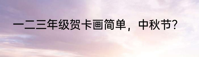一二三年级贺卡画简单，中秋节？