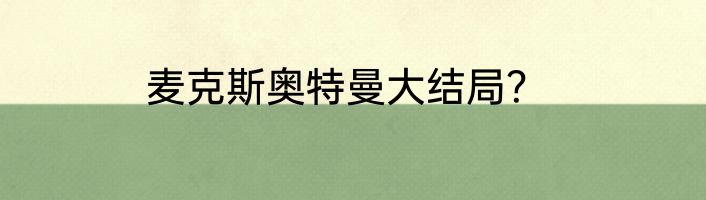 麦克斯奥特曼大结局？