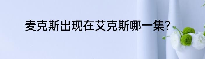 麦克斯出现在艾克斯哪一集？