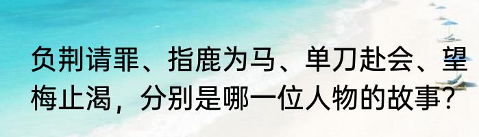 负荆请罪、指鹿为马、单刀赴会、望梅止渴，分别是哪一位人物的故事？