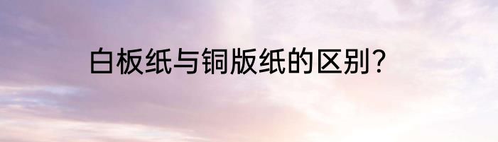 白板纸与铜版纸的区别？