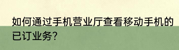 如何通过手机营业厅查看移动手机的已订业务？