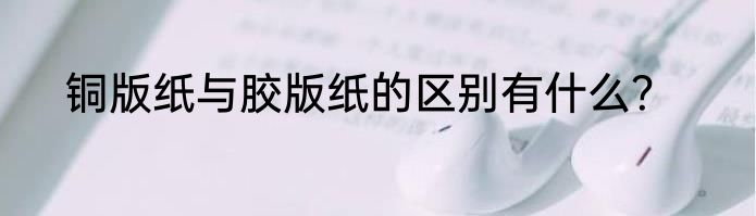 铜版纸与胶版纸的区别有什么？