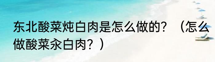 东北酸菜炖白肉是怎么做的？（怎么做酸菜汆白肉？）