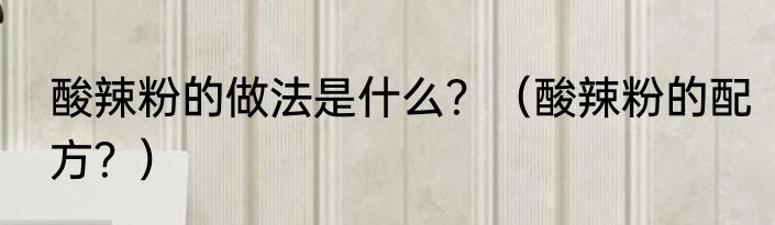 酸辣粉的做法是什么？（酸辣粉的配方？）