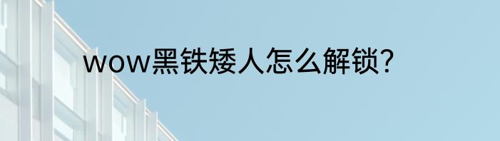 wow黑铁矮人怎么解锁？