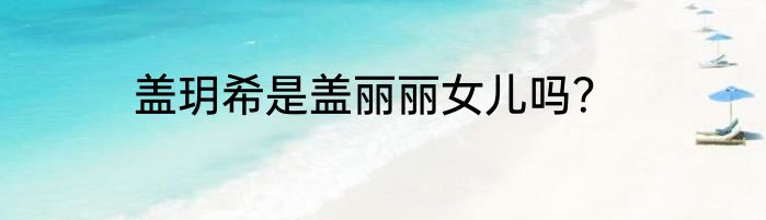 盖玥希是盖丽丽女儿吗？