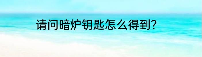 请问暗炉钥匙怎么得到？