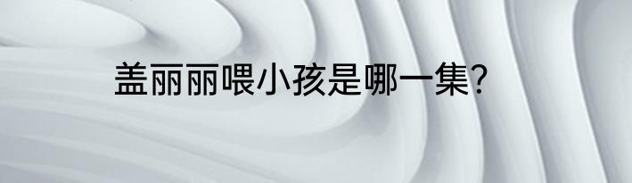 盖丽丽喂小孩是哪一集？