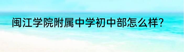 闽江学院附属中学初中部怎么样？