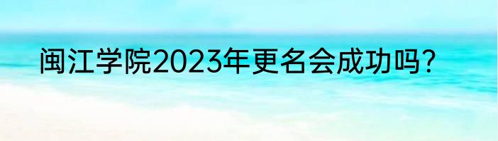 闽江学院2023年更名会成功吗？