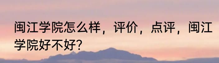 闽江学院怎么样，评价，点评，闽江学院好不好？