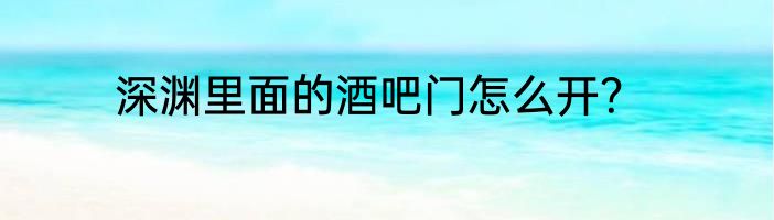 深渊里面的酒吧门怎么开？