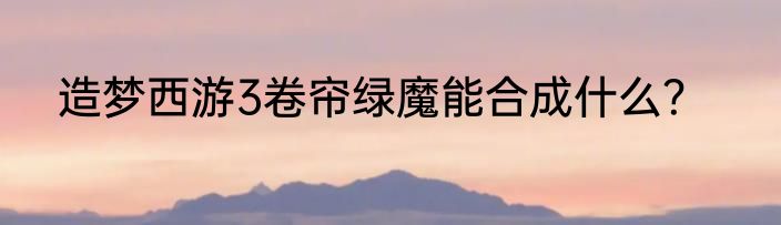 造梦西游3卷帘绿魔能合成什么？