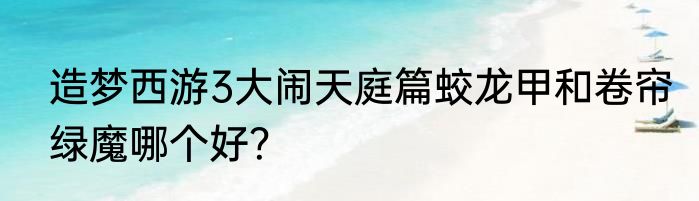 造梦西游3大闹天庭篇蛟龙甲和卷帘绿魔哪个好？