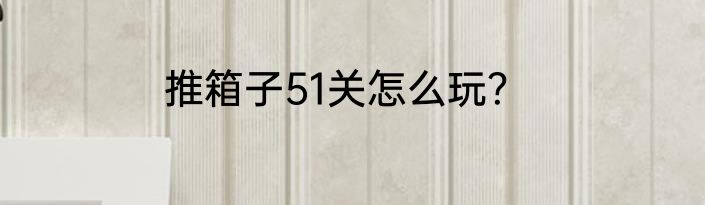 推箱子51关怎么玩？