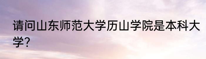 请问山东师范大学历山学院是本科大学？