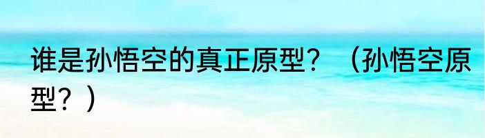 谁是孙悟空的真正原型？（孙悟空原型？）