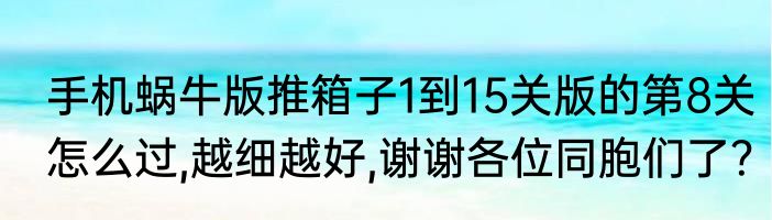 手机蜗牛版推箱子1到15关版的第8关怎么过,越细越好,谢谢各位同胞们了？