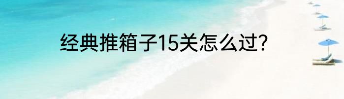 经典推箱子15关怎么过？