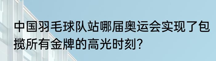 中国羽毛球队站哪届奥运会实现了包揽所有金牌的高光时刻？