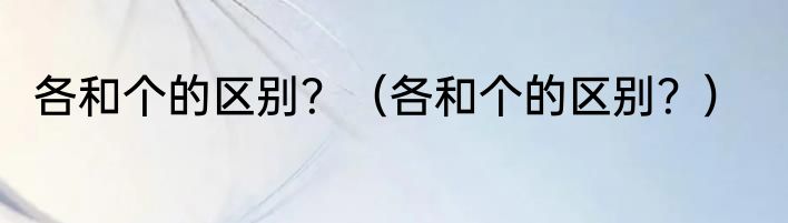 各和个的区别？（各和个的区别？）