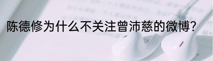 陈德修为什么不关注曾沛慈的微博？