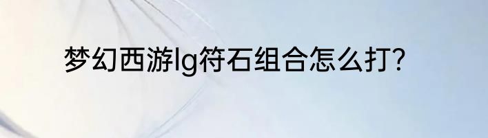 梦幻西游lg符石组合怎么打？