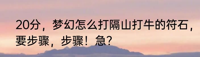20分，梦幻怎么打隔山打牛的符石，要步骤，步骤！急？
