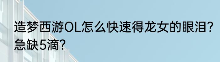 造梦西游OL怎么快速得龙女的眼泪?急缺5滴？