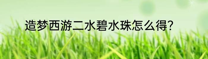 造梦西游二水碧水珠怎么得？