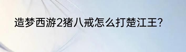 造梦西游2猪八戒怎么打楚江王？
