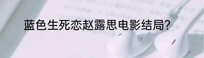 蓝色生死恋赵露思电影结局？