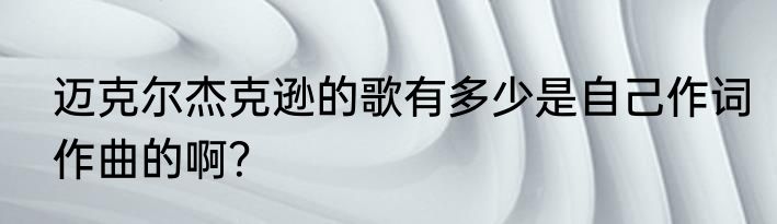 迈克尔杰克逊的歌有多少是自己作词作曲的啊？