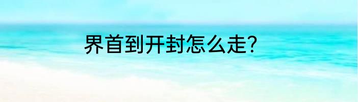 界首到开封怎么走？